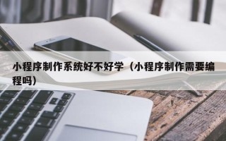 中国香港小程序制作系统好不好学（小程序制作需要编程吗）