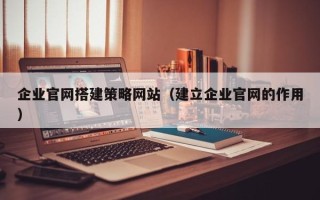 中国香港企业官网搭建策略网站（建立企业官网的作用）
