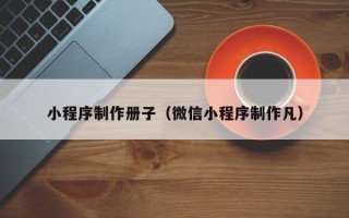 中国香港小程序制作册子（微信小程序制作凡）