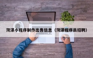 中国香港菏泽小程序制作出售信息（菏泽程序员招聘）