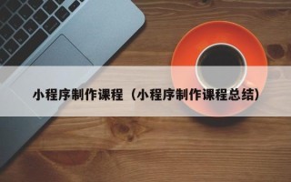 中国香港小程序制作课程（小程序制作课程总结）