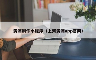 中国香港黄浦制作小程序（上海黄浦app官网）