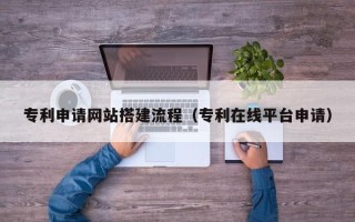 中国香港专利申请网站搭建流程（专利在线平台申请）