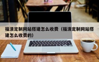 中国香港福清定制网站搭建怎么收费（福清定制网站搭建怎么收费的）