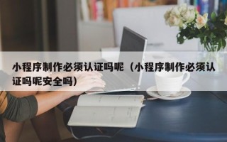 中国香港小程序制作必须认证吗呢（小程序制作必须认证吗呢安全吗）