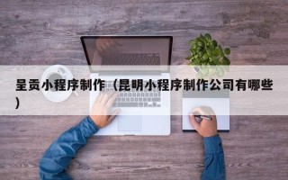 中国香港呈贡小程序制作（昆明小程序制作公司有哪些）