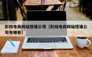 中国香港彭阳电商网站搭建公司（彭阳电商网站搭建公司有哪些）