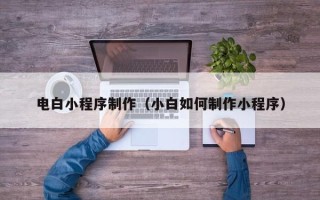 中国香港电白小程序制作（小白如何制作小程序）