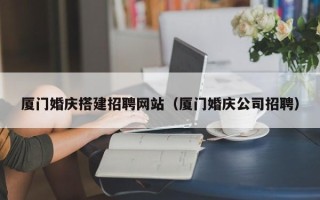 中国香港厦门婚庆搭建招聘网站（厦门婚庆公司招聘）