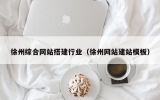 中国香港徐州综合网站搭建行业（徐州网站建站模板）