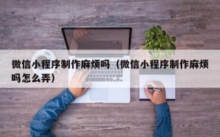 中国香港微信小程序制作麻烦吗（微信小程序制作麻烦吗怎么弄）