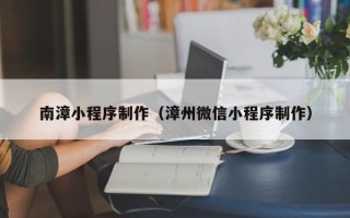 中国香港南漳小程序制作（漳州微信小程序制作）