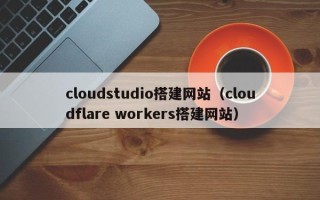 中国香港cloudstudio搭建网站（cloudflare workers搭建网站）
