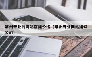 中国香港常州专业的网站搭建价格（常州专业网站建设公司）