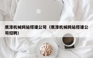 中国香港鹰潭机械网站搭建公司（鹰潭机械网站搭建公司招聘）